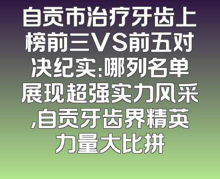 自贡市治疗牙齿上榜前三VS前五对决纪实：哪列名单展现超强实力风采，自贡牙齿界精英力量大比拼