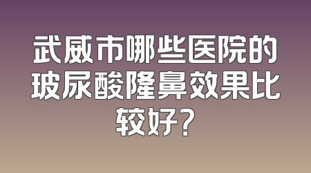 武威市哪些医院的玻尿酸隆鼻效果比较好？