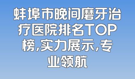 蚌埠市晚间磨牙治疗医院排名TOP榜，实力展示，专业领航