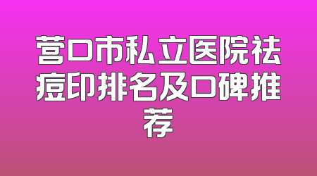 营口市私立医院祛痘印排名及口碑推荐