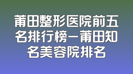 莆田整形医院前五名排行榜_莆田知名美容院排名
