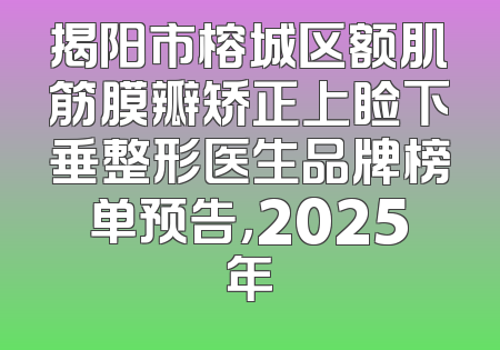 揭阳市榕城区额肌筋膜瓣矫正上睑下垂整形医生品牌榜单预告，2025年