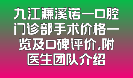 九江濂溪诺一口腔门诊部手术价格一览及口碑评价，附医生团队介绍