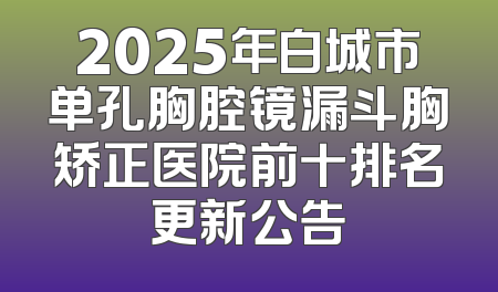 2025年白城市单孔胸腔镜漏斗胸矫正医院前十排名更新公告