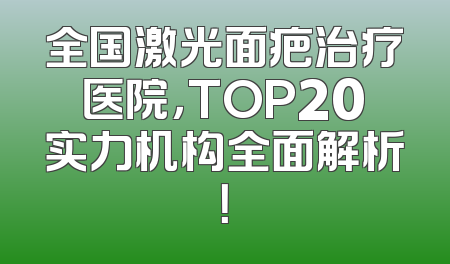 全国激光面疤治疗医院，TOP20实力机构全面解析！