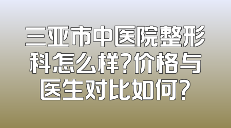 三亚市中医院整形科怎么样？价格与医生对比如何？
