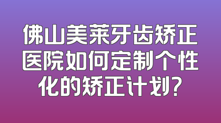佛山美莱牙齿矫正医院如何定制个性化的矫正计划？