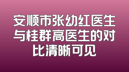 安顺市张幼红医生与桂群高医生的对比清晰可见