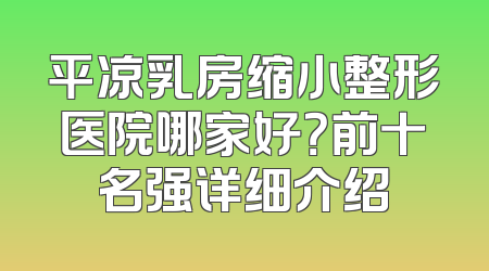 平凉乳房缩小整形医院哪家好？前十名强详细介绍