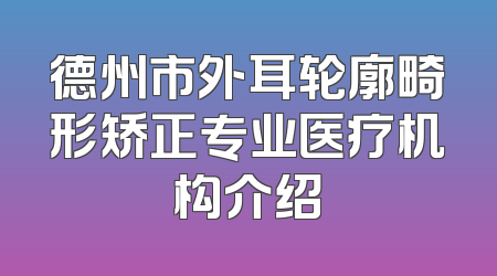 德州市外耳轮廓畸形矫正专业医疗机构介绍