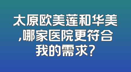 太原欧美莲和华美，哪家医院更符合我的需求？
