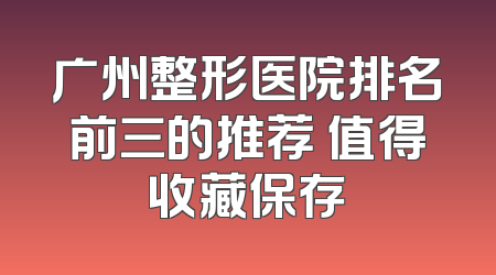 广州整形医院排名前三的推荐 值得收藏保存