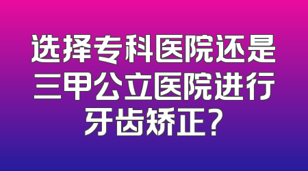 选择专科医院还是三甲公立医院进行牙齿矫正？