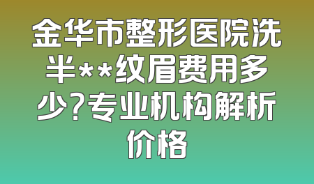 金华市整形医院洗半**纹眉费用多少？专业机构解析价格