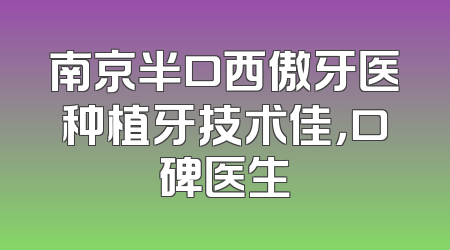 南京半口西傲牙医种植牙技术佳，口碑医生