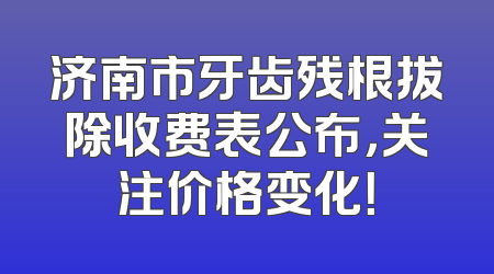 济南市牙齿残根拔除收费表公布，关注价格变化！