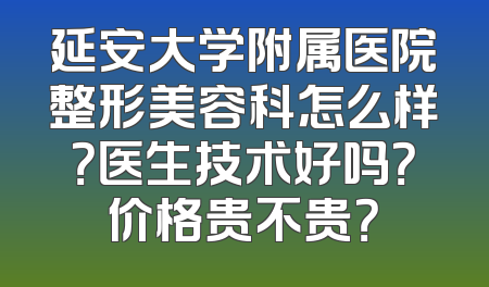 延安大学附属医院整形美容科怎么样？医生技术好吗？价格贵不贵？