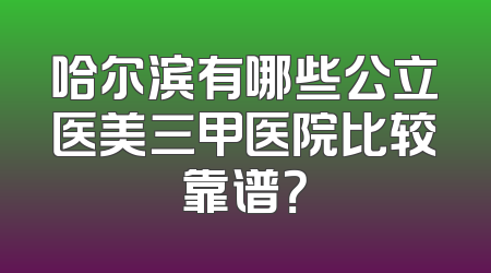 哈尔滨有哪些公立医美三甲医院比较靠谱？