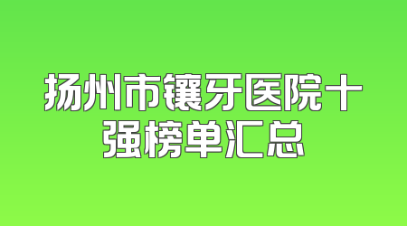 扬州市镶牙医院十强榜单汇总