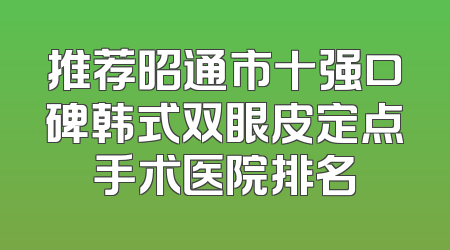 推荐昭通市十强口碑韩式双眼皮定点手术医院排名