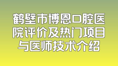 鹤壁市博恩口腔医院评价及热门项目与医师技术介绍