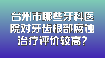 台州市哪些牙科医院对牙齿根部腐蚀治疗评价较高？