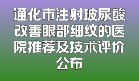 通化市注射玻尿酸改善眼部细纹的医院推荐及技术评价公布