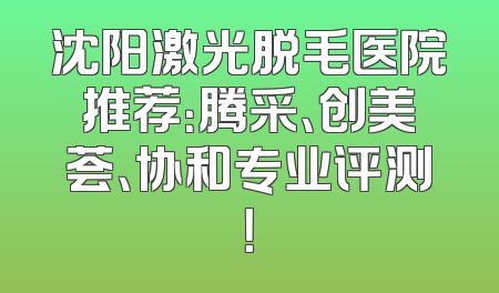 沈阳激光脱毛医院推荐：腾采、创美荟、协和专业评测！