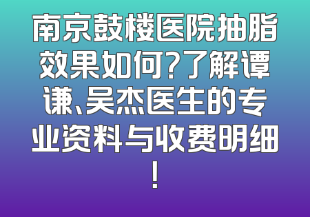 南京鼓楼医院抽脂效果如何？了解谭谦、吴杰医生的专业资料与收费明细！
