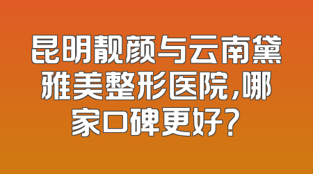 昆明靓颜与云南黛雅美整形医院，哪家口碑更好？