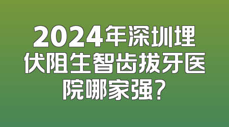 2024年深圳埋伏阻生智齿拔牙医院哪家强？