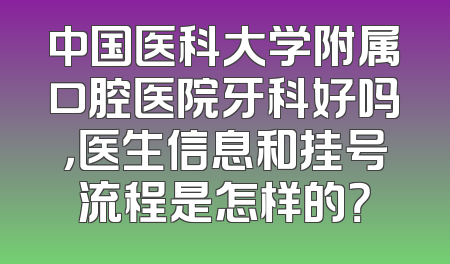 中国医科大学附属口腔医院牙科好吗，医生信息和挂号流程是怎样的？