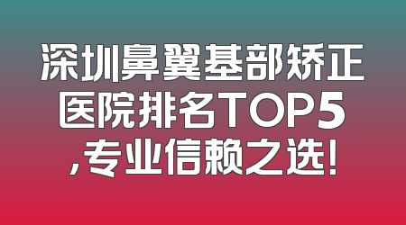 深圳鼻翼基部矫正医院排名TOP5，专业信赖之选！