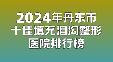 2024年丹东市十佳填充泪沟整形医院排行榜