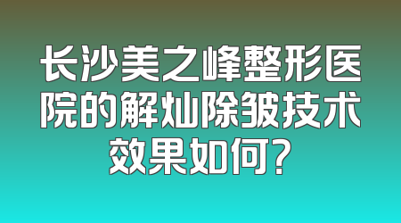 长沙美之峰整形医院的解灿除皱技术效果如何？