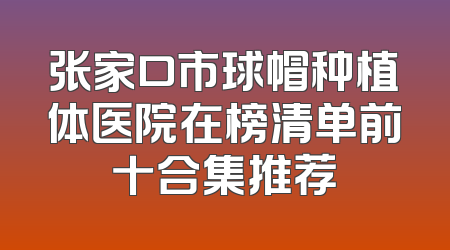 张家口市球帽种植体医院在榜清单前十合集推荐