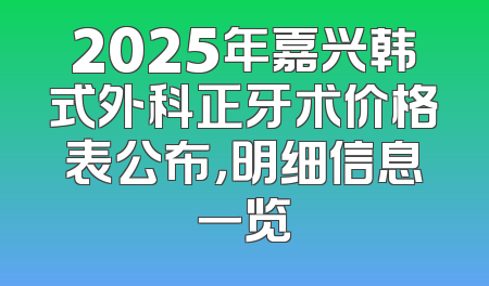 2025年嘉兴韩式外科正牙术价格表公布，明细信息一览