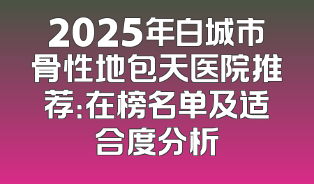 2025年白城市骨性地包天医院推荐：在榜名单及适合度分析