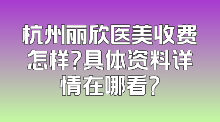 杭州丽欣医美收费怎样？具体资料详情在哪看？