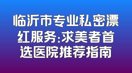 临沂市专业私密漂红服务：求美者首选医院推荐指南