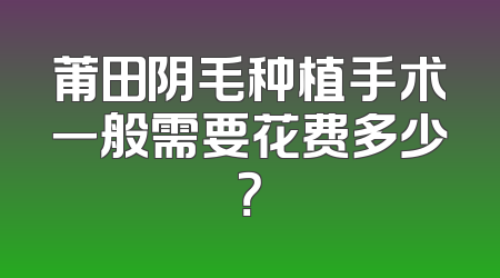 莆田阴毛种植手术一般需要花费多少？