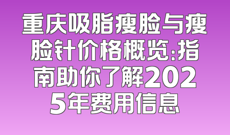 重庆吸脂瘦脸与瘦脸针价格概览：指南助你了解2025年费用信息