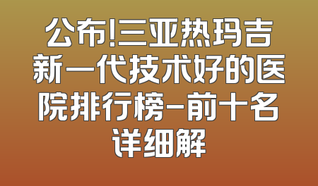 公布！三亚热玛吉新一代技术好的医院排行榜-前十名详细解