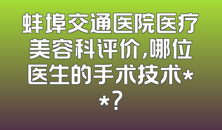 蚌埠交通医院医疗美容科评价，哪位医生的手术技术**？