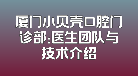 厦门小贝壳口腔门诊部：医生团队与技术介绍