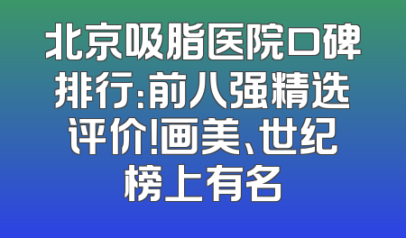 北京吸脂医院口碑排行：前八强精选评价！画美、世纪榜上有名