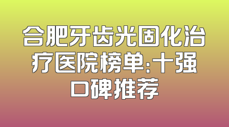 合肥牙齿光固化治疗医院榜单：十强口碑推荐