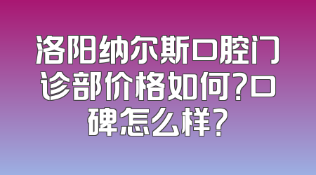 洛阳纳尔斯口腔门诊部价格如何？口碑怎么样？