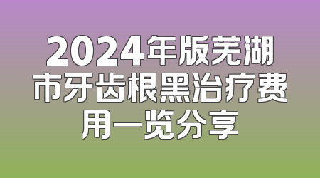 2024年版芜湖市牙齿根黑治疗费用一览分享