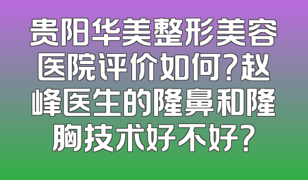 贵阳华美整形美容医院评价如何？赵峰医生的隆鼻和隆胸技术好不好？